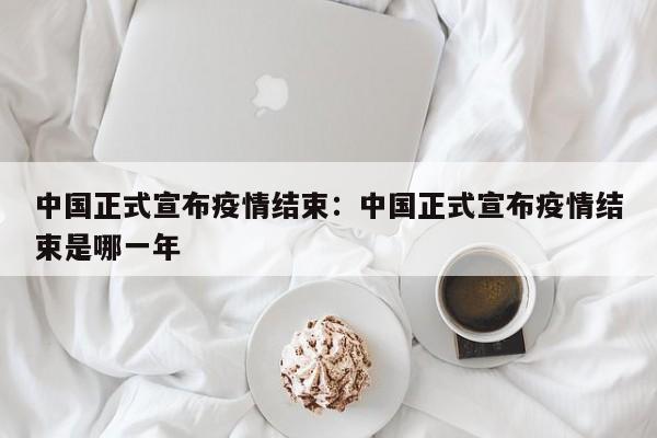 中国正式宣布疫情结束：中国正式宣布疫情结束是哪一年