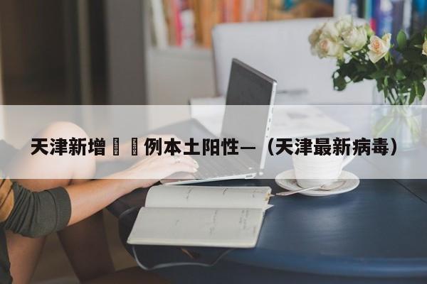 天津新增無無例本土阳性—（天津最新病毒）