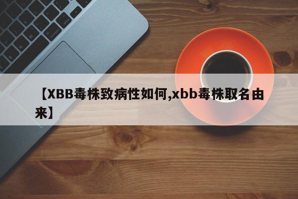 【XBB毒株致病性如何,xbb毒株取名由来】