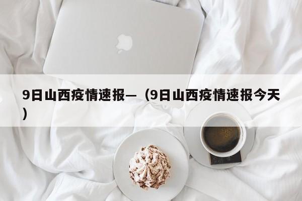 9日山西疫情速报—（9日山西疫情速报今天）