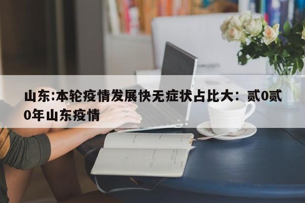 山东:本轮疫情发展快无症状占比大：贰0贰0年山东疫情