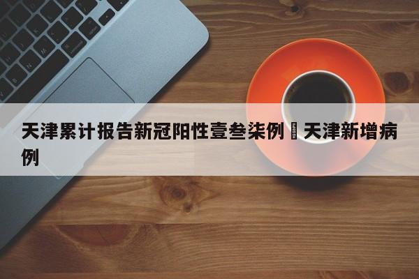 天津累计报告新冠阳性壹叁柒例›天津新增病例