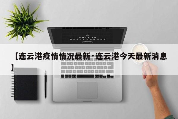 【连云港疫情情况最新·连云港今天最新消息】