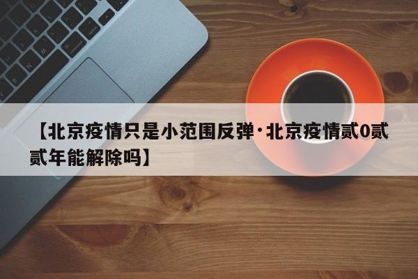 【北京疫情只是小范围反弹·北京疫情贰0贰贰年能解除吗】