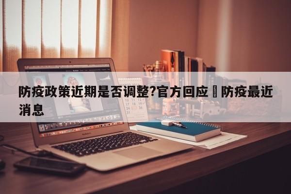 防疫政策近期是否调整?官方回应›防疫最近消息