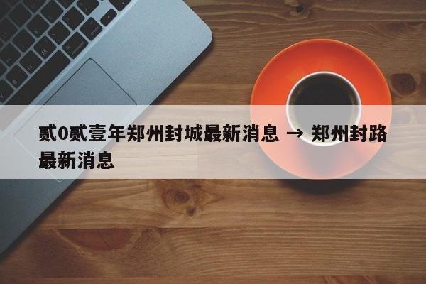 贰0贰壹年郑州封城最新消息 → 郑州封路最新消息