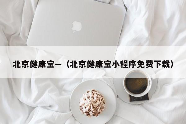 北京健康宝—（北京健康宝小程序免费下载）