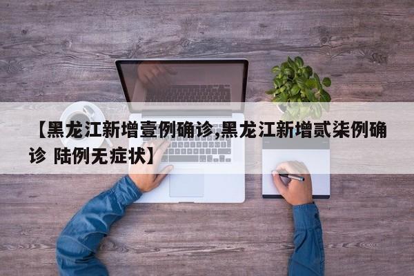 【黑龙江新增壹例确诊,黑龙江新增贰柒例确诊 陆例无症状】
