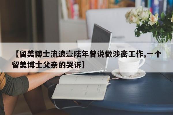 【留美博士流浪壹陆年曾说做涉密工作,一个留美博士父亲的哭诉】