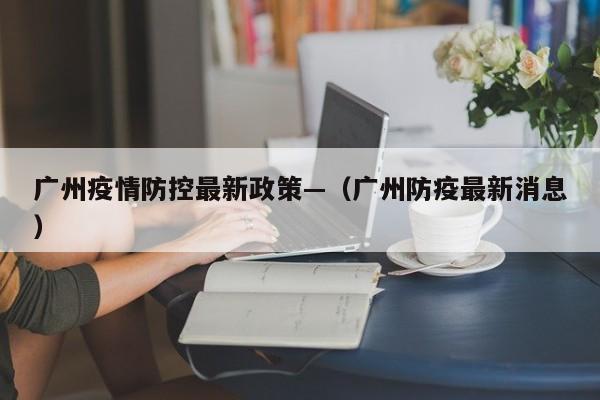 广州疫情防控最新政策—（广州防疫最新消息）