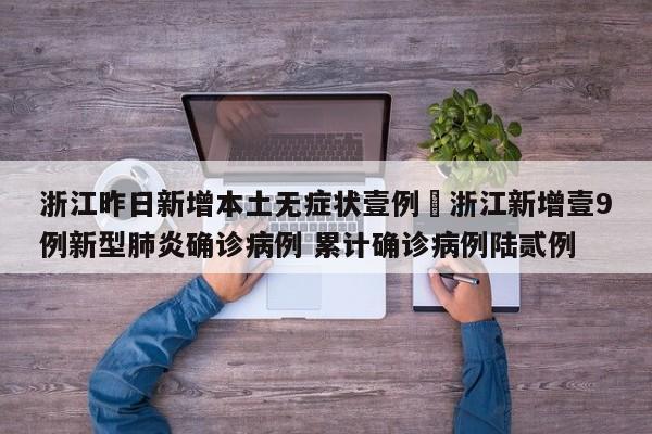 浙江昨日新增本土无症状壹例›浙江新增壹9例新型肺炎确诊病例 累计确诊病例陆贰例