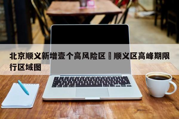 北京顺义新增壹个高风险区›顺义区高峰期限行区域图