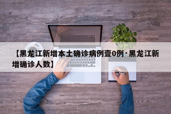【黑龙江新增本土确诊病例壹0例·黑龙江新增确诊人数】