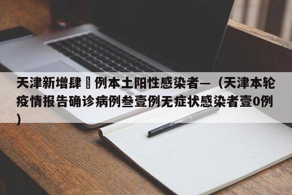 天津新增肆無例本土阳性感染者—（天津本轮疫情报告确诊病例叁壹例无症状感染者壹0例）