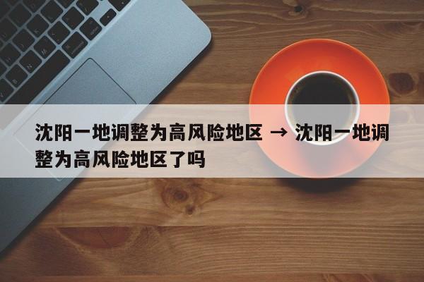 沈阳一地调整为高风险地区 → 沈阳一地调整为高风险地区了吗