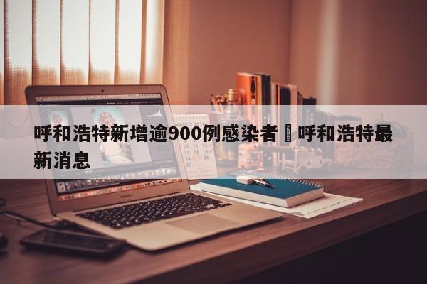 呼和浩特新增逾900例感染者›呼和浩特最新消息