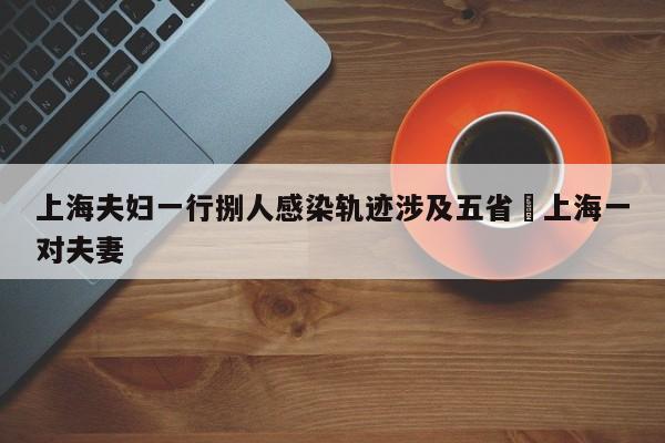 上海夫妇一行捌人感染轨迹涉及五省›上海一对夫妻