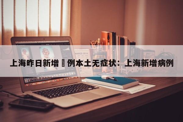 上海昨日新增無例本土无症状：上海新增病例