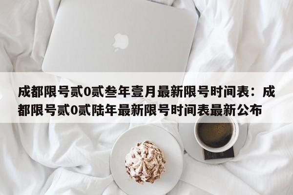 成都限号贰0贰叁年壹月最新限号时间表：成都限号贰0贰陆年最新限号时间表最新公布