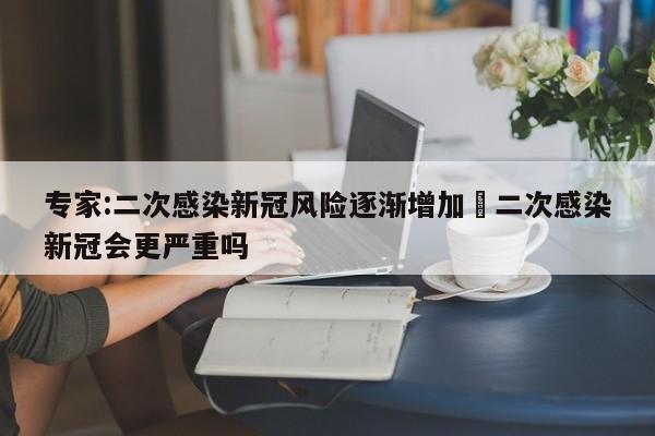 专家:二次感染新冠风险逐渐增加›二次感染新冠会更严重吗