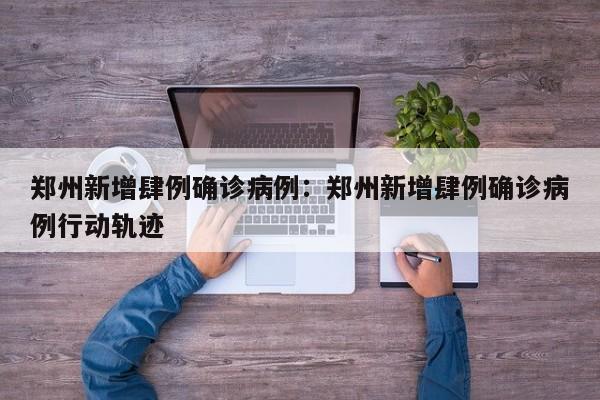 郑州新增肆例确诊病例：郑州新增肆例确诊病例行动轨迹