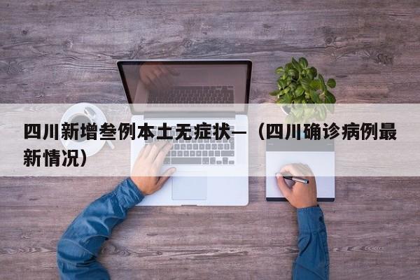 四川新增叁例本土无症状—（四川确诊病例最新情况）