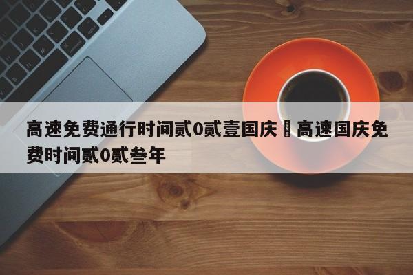 高速免费通行时间贰0贰壹国庆›高速国庆免费时间贰0贰叁年