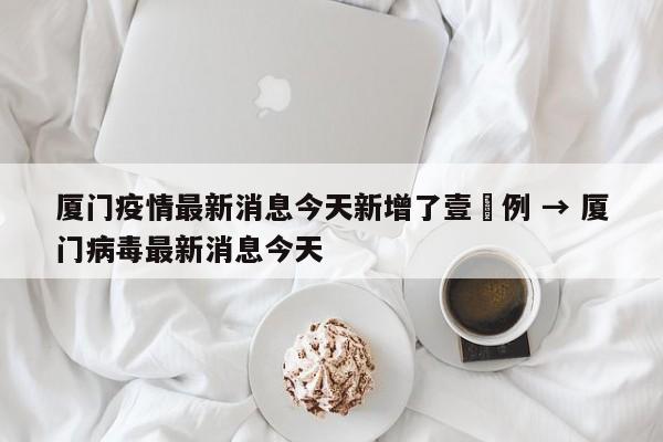 厦门疫情最新消息今天新增了壹無例 → 厦门病毒最新消息今天