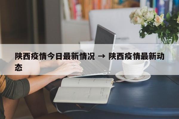 陕西疫情今日最新情况 → 陕西疫情最新动态