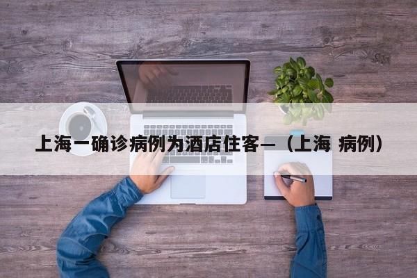 上海一确诊病例为酒店住客—（上海 病例）