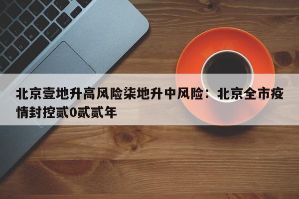 北京壹地升高风险柒地升中风险：北京全市疫情封控贰0贰贰年