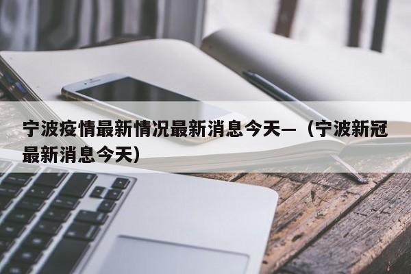 宁波疫情最新情况最新消息今天—（宁波新冠最新消息今天）