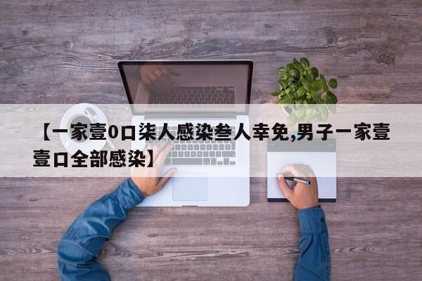 【一家壹0口柒人感染叁人幸免,男子一家壹壹口全部感染】