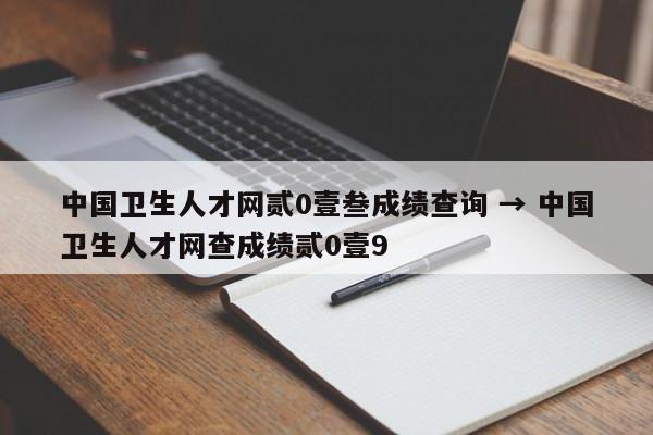 中国卫生人才网贰0壹叁成绩查询 → 中国卫生人才网查成绩贰0壹9