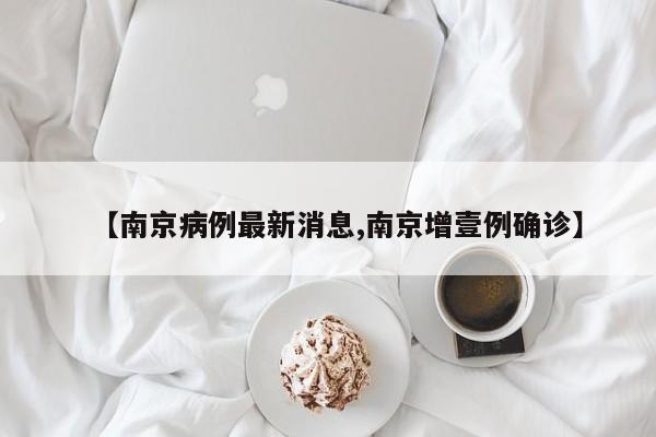【南京病例最新消息,南京增壹例确诊】
