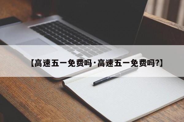 【高速五一免费吗·高速五一免费吗?】