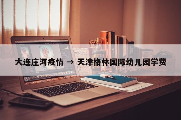 大连庄河疫情 → 天津格林国际幼儿园学费