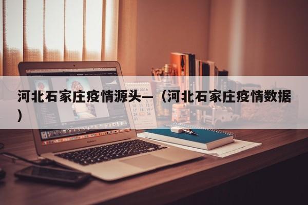 河北石家庄疫情源头—（河北石家庄疫情数据）
