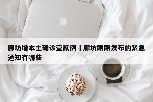 廊坊增本土确诊壹贰例›廊坊刚刚发布的紧急通知有哪些