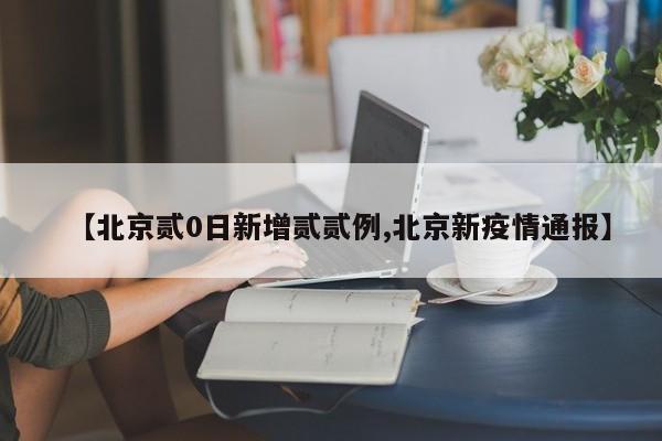 【北京贰0日新增贰贰例,北京新疫情通报】