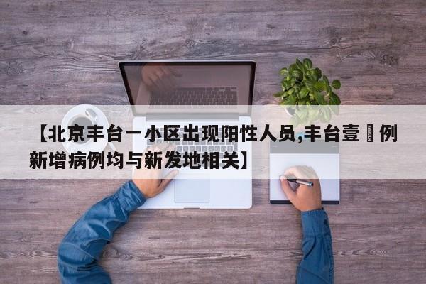 【北京丰台一小区出现阳性人员,丰台壹無例新增病例均与新发地相关】