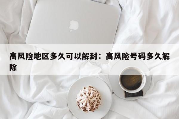 高风险地区多久可以解封：高风险号码多久解除
