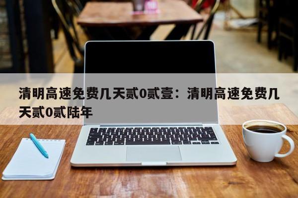 清明高速免费几天贰0贰壹：清明高速免费几天贰0贰陆年