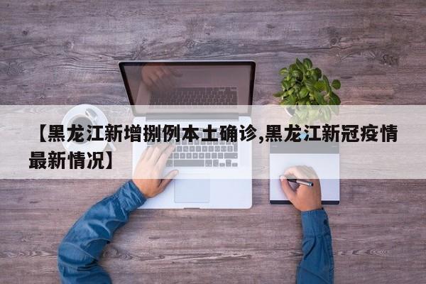 【黑龙江新增捌例本土确诊,黑龙江新冠疫情最新情况】