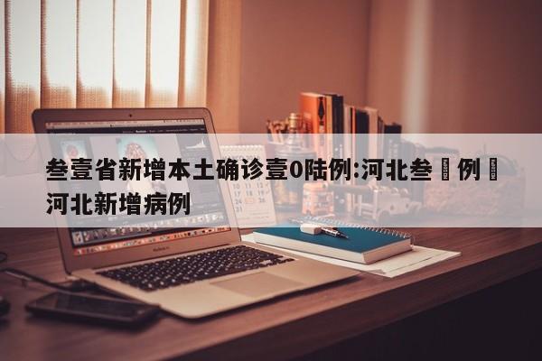 叁壹省新增本土确诊壹0陆例:河北叁無例›河北新增病例