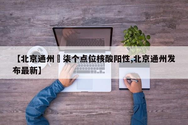 【北京通州無柒个点位核酸阳性,北京通州发布最新】