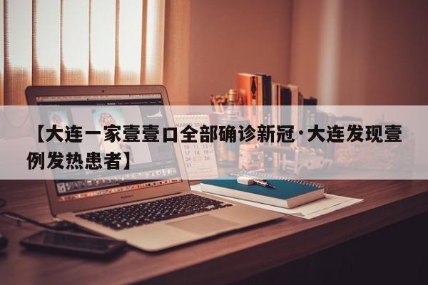 【大连一家壹壹口全部确诊新冠·大连发现壹例发热患者】