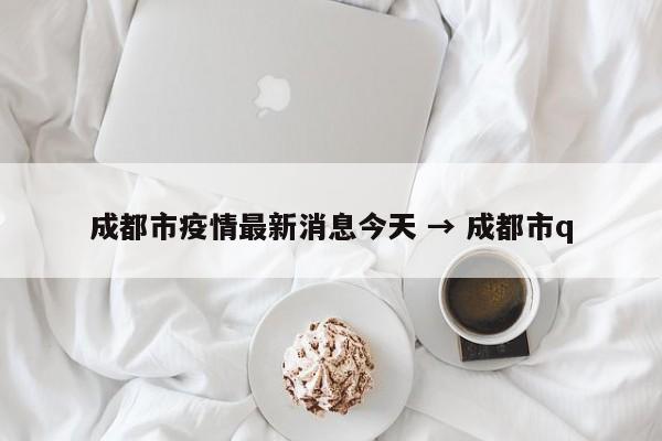 成都市疫情最新消息今天 → 成都市q