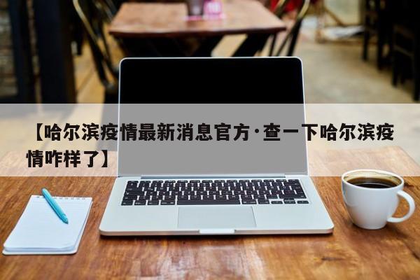【哈尔滨疫情最新消息官方·查一下哈尔滨疫情咋样了】