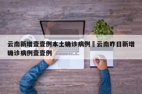 云南新增壹壹例本土确诊病例›云南昨日新增确诊病例壹壹例